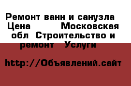 Ремонт ванн и санузла › Цена ­ 100 - Московская обл. Строительство и ремонт » Услуги   